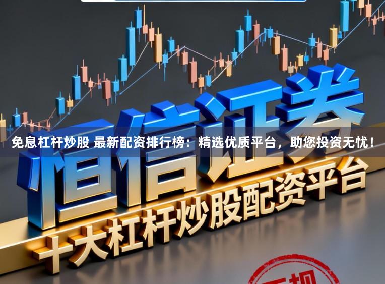 免息杠杆炒股 最新配资排行榜：精选优质平台，助您投资无忧！