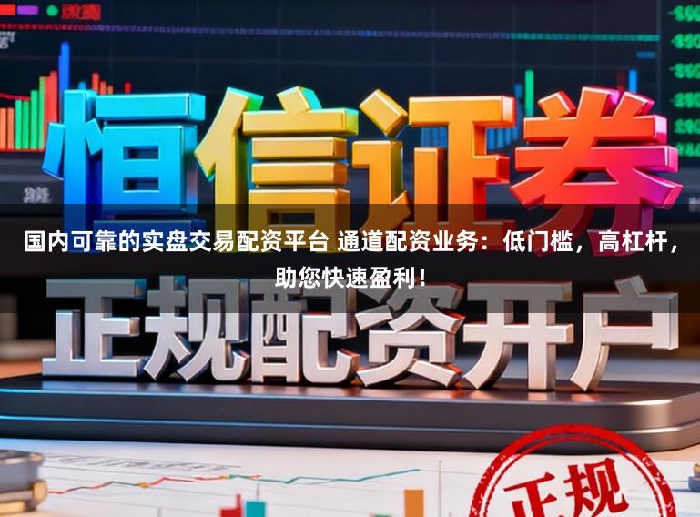 国内可靠的实盘交易配资平台 通道配资业务:低门槛,高杠杆,助您快速盈利!