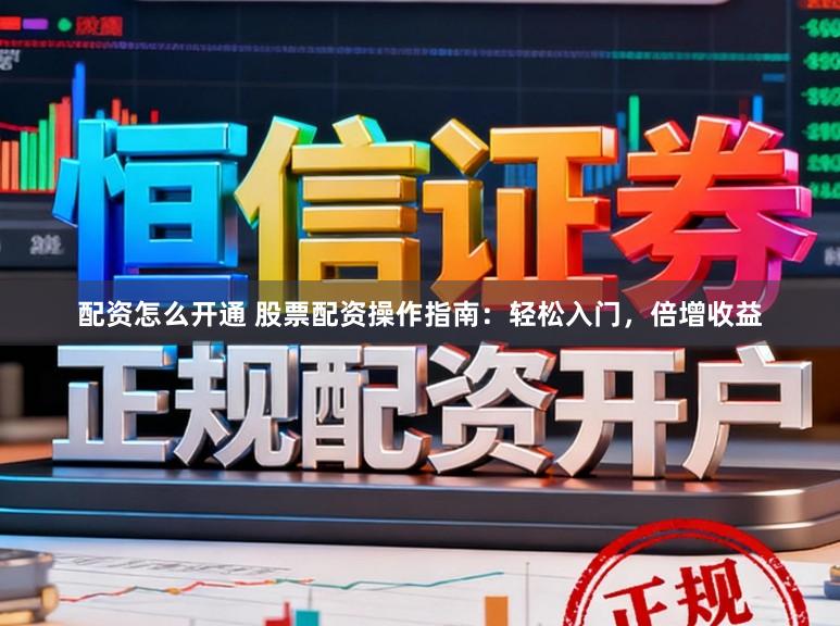 配资怎么开通 股票配资操作指南：轻松入门，倍增收益