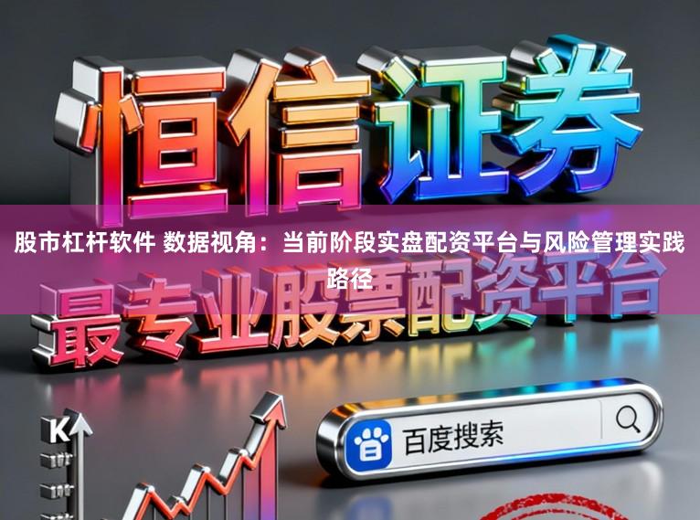 股市杠杆软件 数据视角：当前阶段实盘配资平台与风险管理实践路径