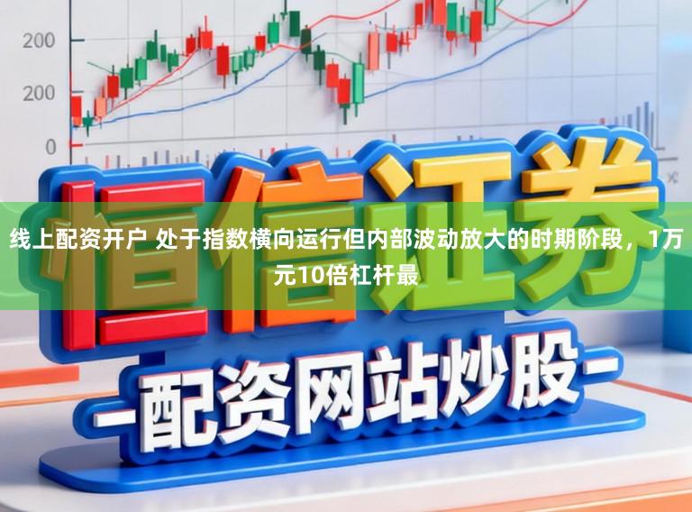 线上配资开户 处于指数横向运行但内部波动放大的时期阶段，1万元10倍杠杆最