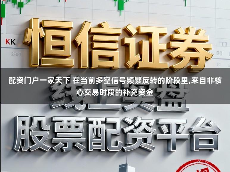 配资门户一家天下 在当前多空信号频繁反转的阶段里,来自非核心交易时段的补充资金