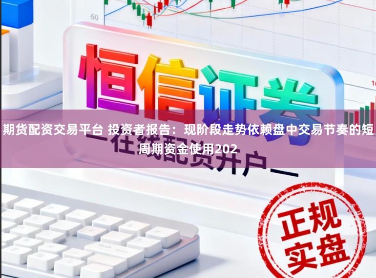 期货配资交易平台 投资者报告:现阶段走势依赖盘中交易节奏的短周期资金使用202