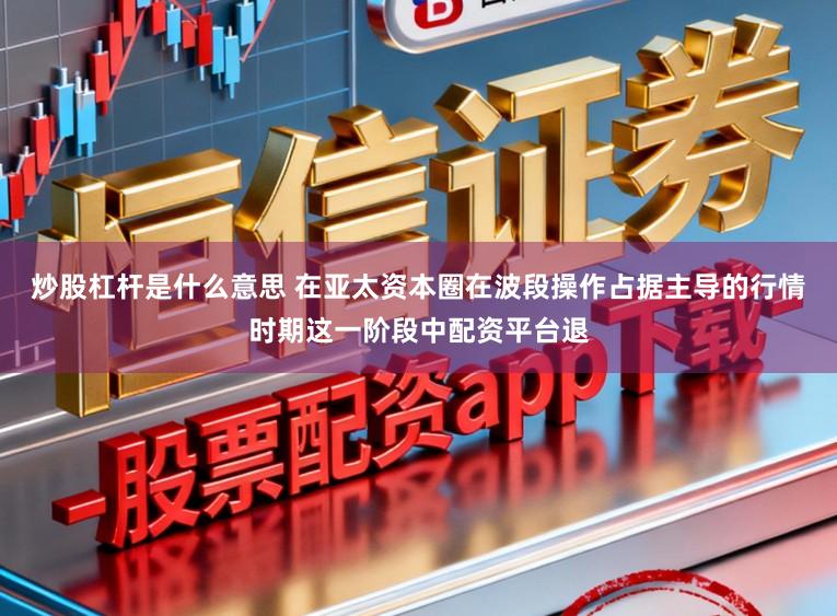 炒股杠杆是什么意思 在亚太资本圈在波段操作占据主导的行情时期这一阶段中配资平台退