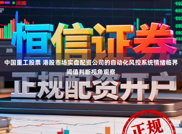 中国重工股票 港股市场实盘配资公司的自动化风控系统情绪临界阈值判断视角观察