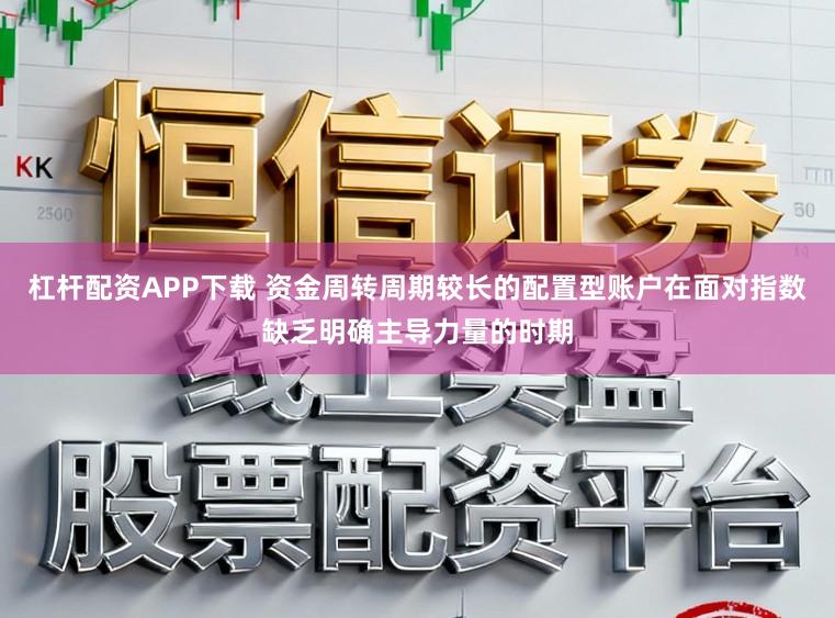 杠杆配资APP下载 资金周转周期较长的配置型账户在面对指数缺乏明确主导力量的时期