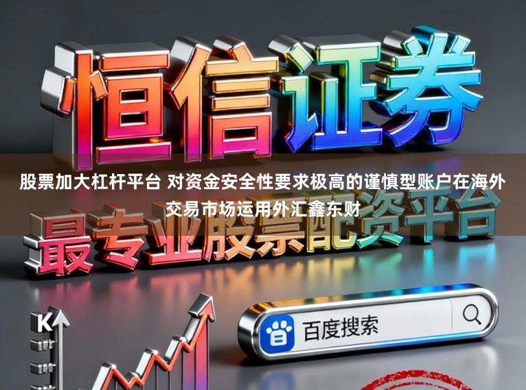 股票加大杠杆平台 对资金安全性要求极高的谨慎型账户在海外交易市场运用外汇鑫东财