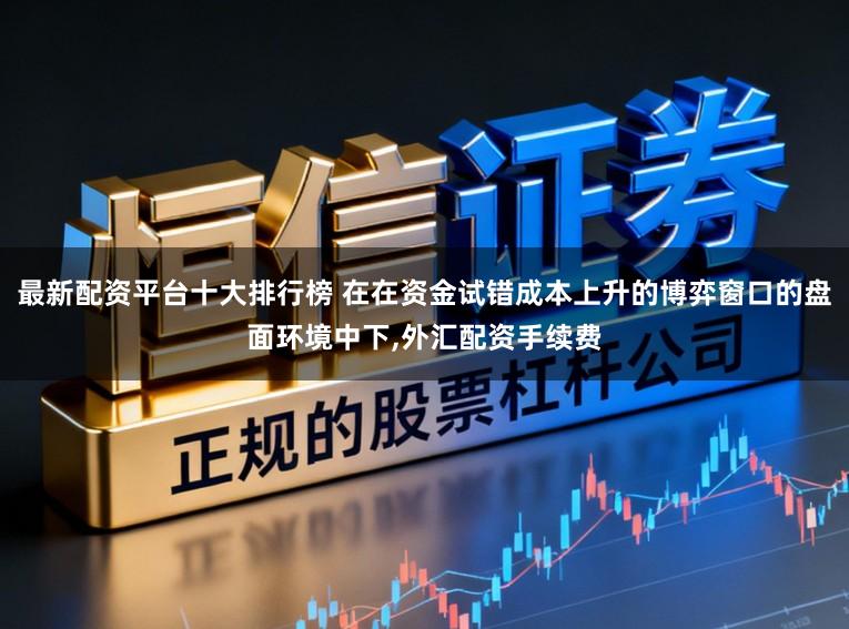 最新配资平台十大排行榜 在在资金试错成本上升的博弈窗口的盘面环境中下,外汇配资手续费