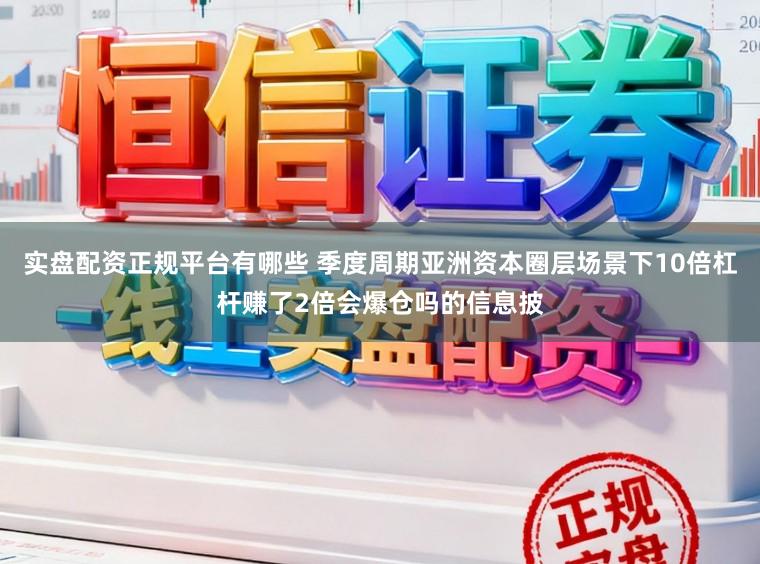 实盘配资正规平台有哪些 季度周期亚洲资本圈层场景下10倍杠杆赚了2倍会爆仓吗的信息披