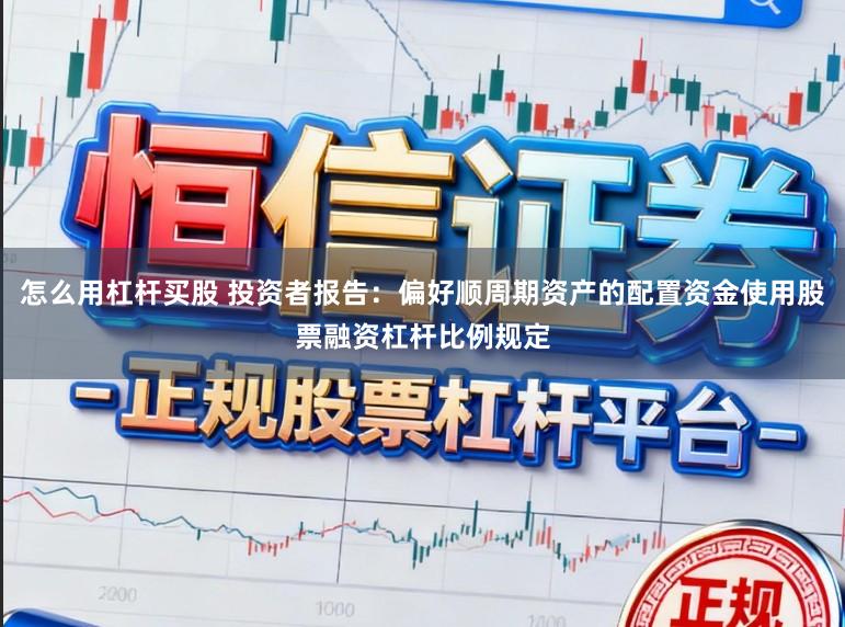 怎么用杠杆买股 投资者报告：偏好顺周期资产的配置资金使用股票融资杠杆比例规定