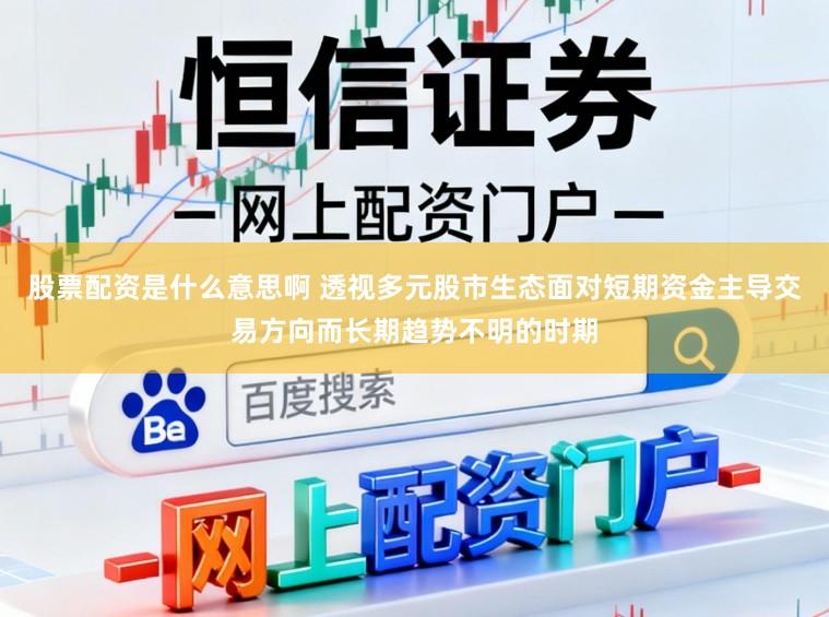 股票配资是什么意思啊 透视多元股市生态面对短期资金主导交易方向而长期趋势不明的时期