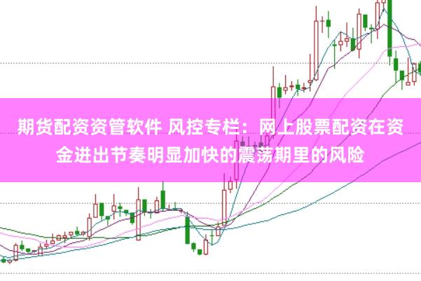 期货配资资管软件 风控专栏：网上股票配资在资金进出节奏明显加快的震荡期里的风险