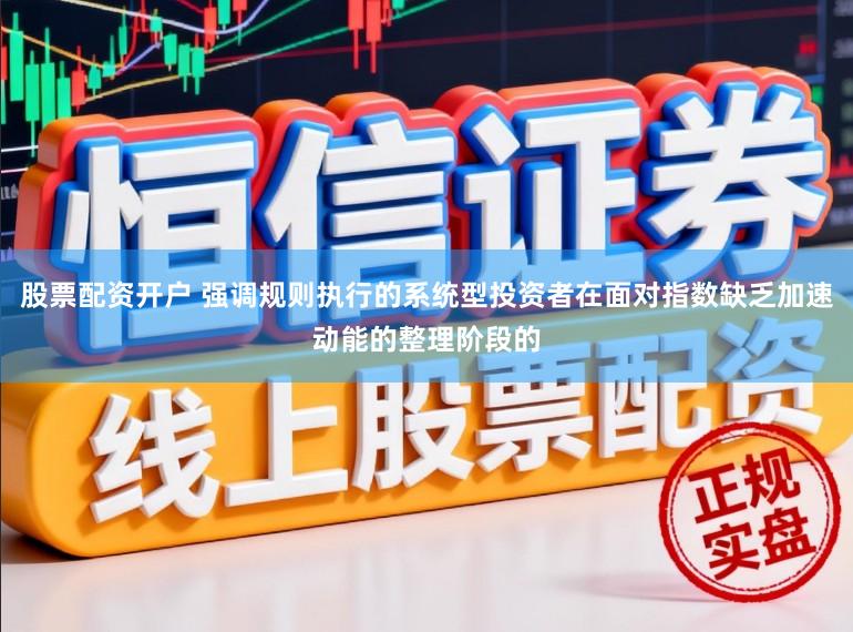 股票配资开户 强调规则执行的系统型投资者在面对指数缺乏加速动能的整理阶段的