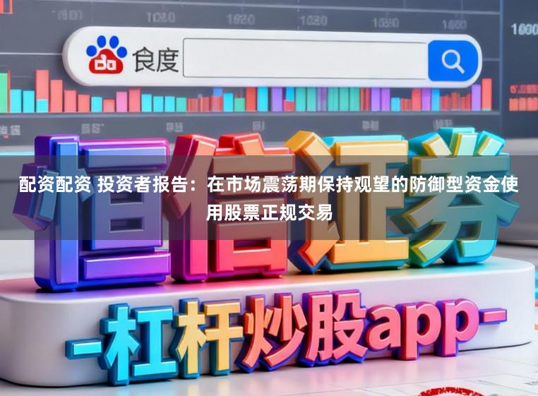 配资配资 投资者报告：在市场震荡期保持观望的防御型资金使用股票正规交易
