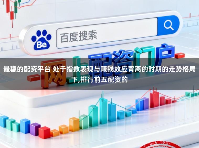 最稳的配资平台 处于指数表现与赚钱效应背离的时期的走势格局下，排行前五配资的