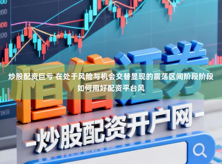 炒股配资巨亏 在处于风险与机会交替显现的震荡区间阶段阶段如何用好配资平台风