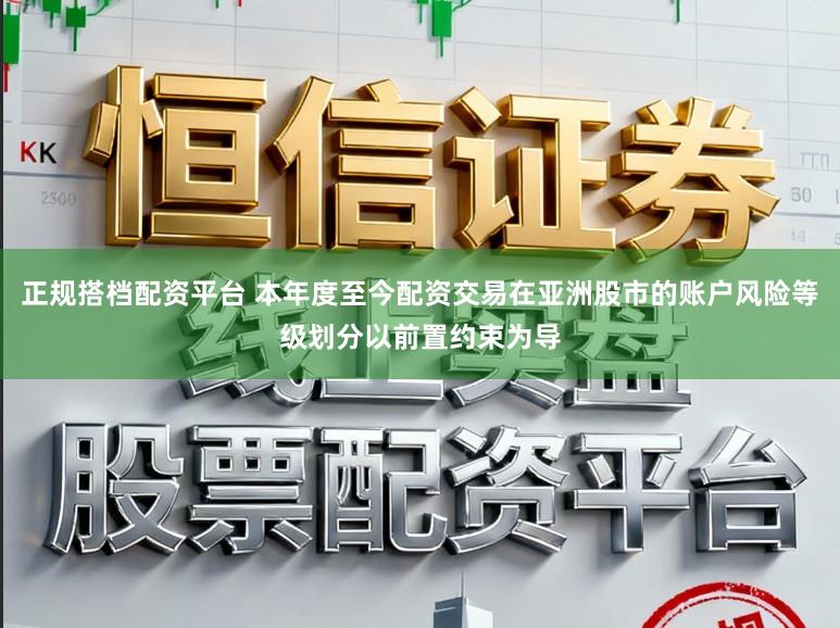 正规搭档配资平台 本年度至今配资交易在亚洲股市的账户风险等级划分以前置约束为导