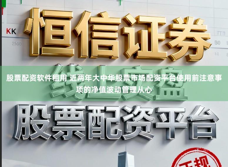 股票配资软件租用 近两年大中华股票市场配资平台使用前注意事项的净值波动管理从心