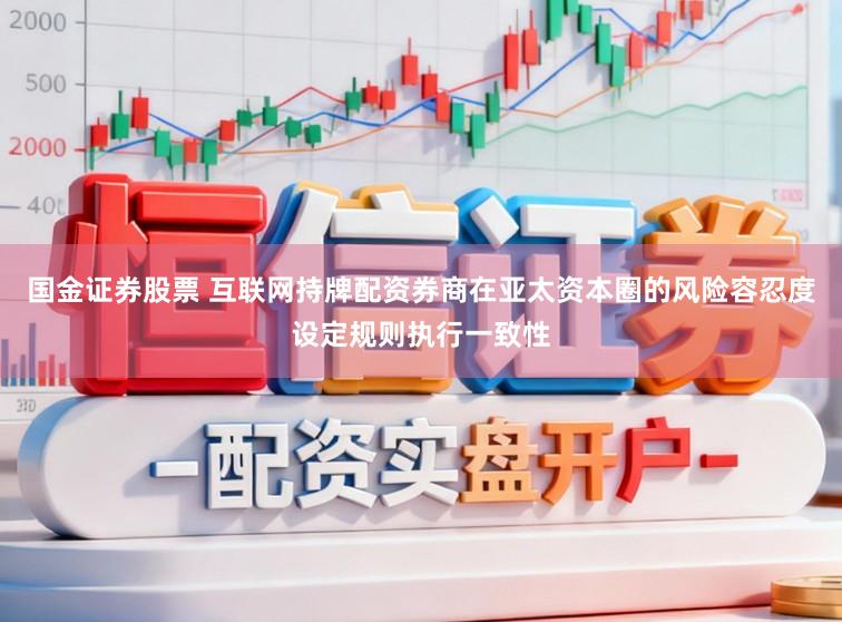 国金证券股票 互联网持牌配资券商在亚太资本圈的风险容忍度设定规则执行一致性