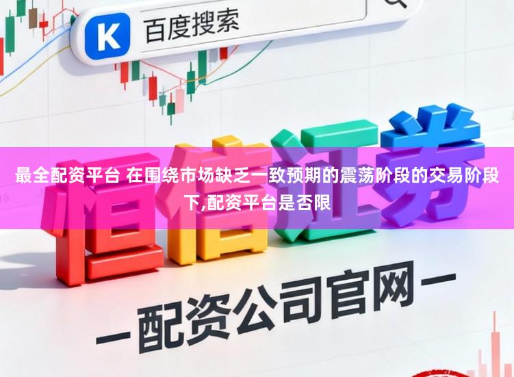最全配资平台 在围绕市场缺乏一致预期的震荡阶段的交易阶段下，配资平台是否限