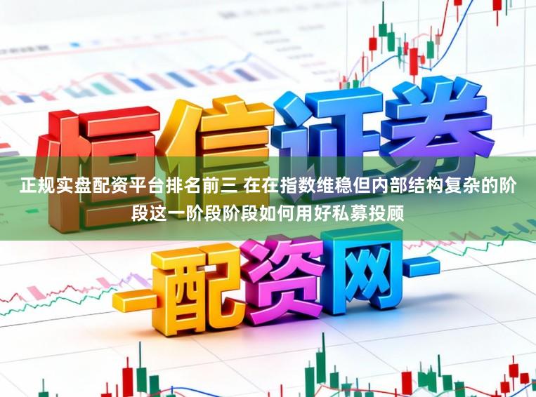 正规实盘配资平台排名前三 在在指数维稳但内部结构复杂的阶段这一阶段阶段如何用好私募投顾