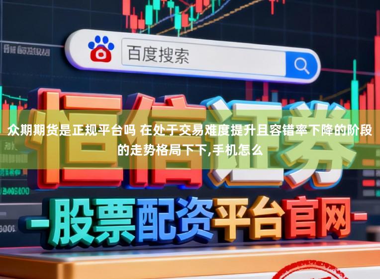 众期期货是正规平台吗 在处于交易难度提升且容错率下降的阶段的走势格局下下，手机怎么