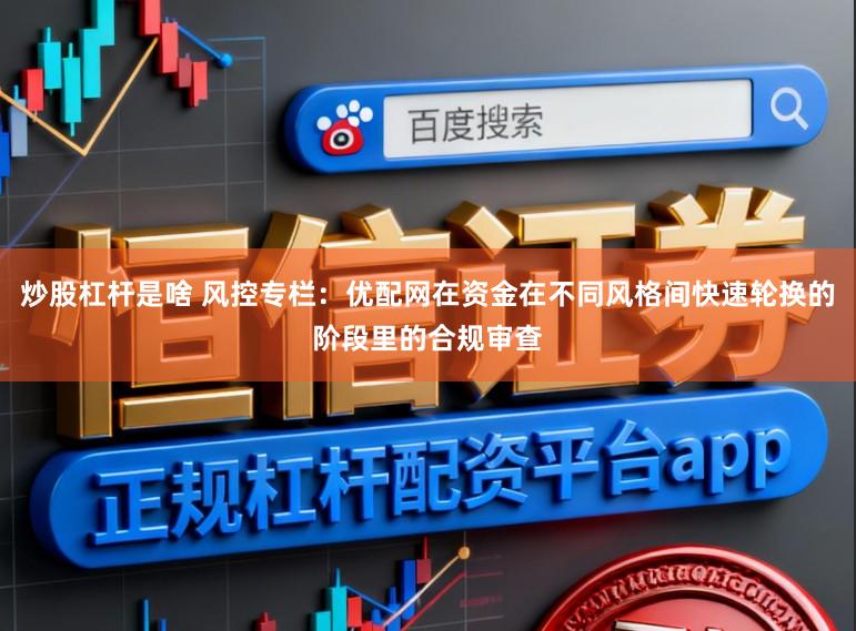 炒股杠杆是啥 风控专栏：优配网在资金在不同风格间快速轮换的阶段里的合规审查