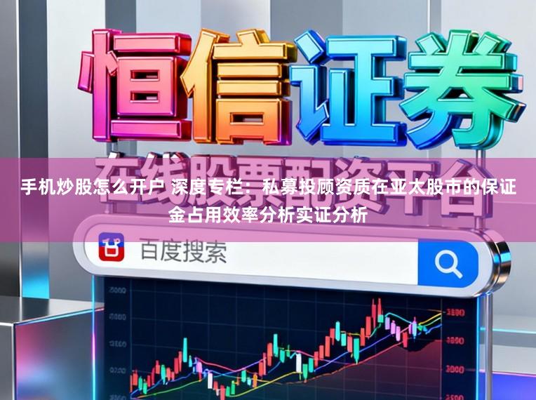 手机炒股怎么开户 深度专栏：私募投顾资质在亚太股市的保证金占用效率分析实证分析