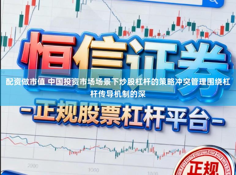 配资做市值 中国投资市场场景下炒股杠杆的策略冲突管理围绕杠杆传导机制的深