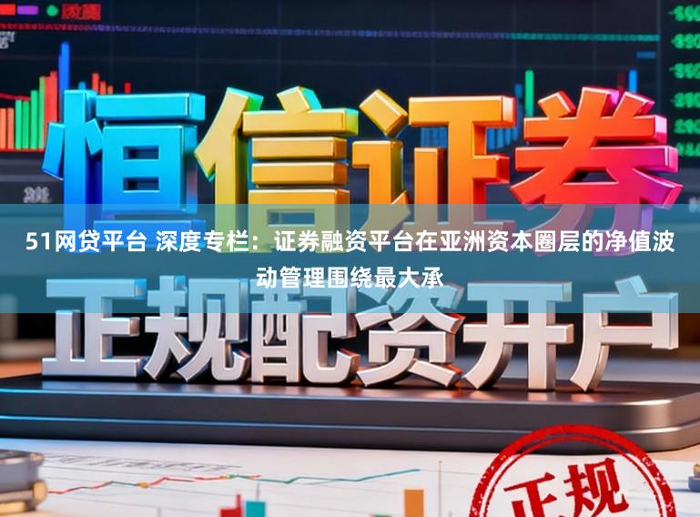 51网贷平台 深度专栏：证券融资平台在亚洲资本圈层的净值波动管理围绕最大承