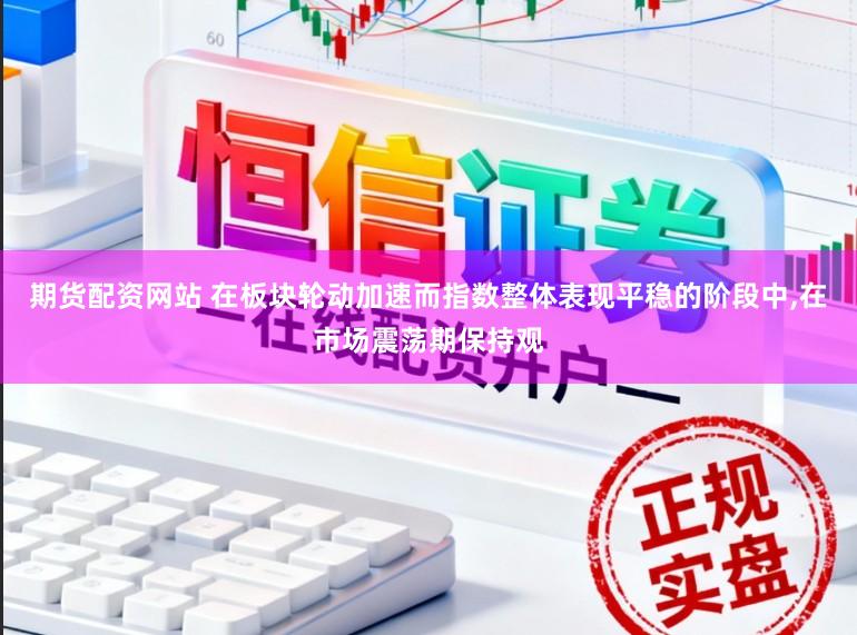 期货配资网站 在板块轮动加速而指数整体表现平稳的阶段中，在市场震荡期保持观