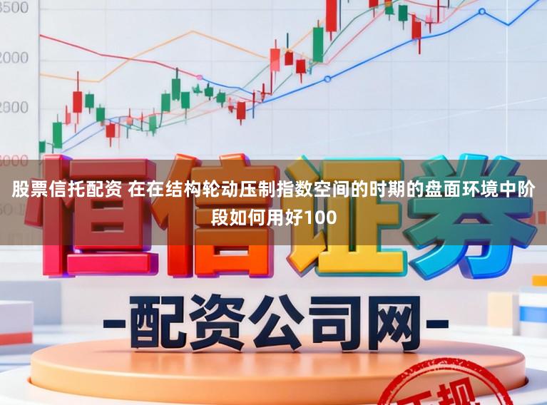 股票信托配资 在在结构轮动压制指数空间的时期的盘面环境中阶段如何用好100