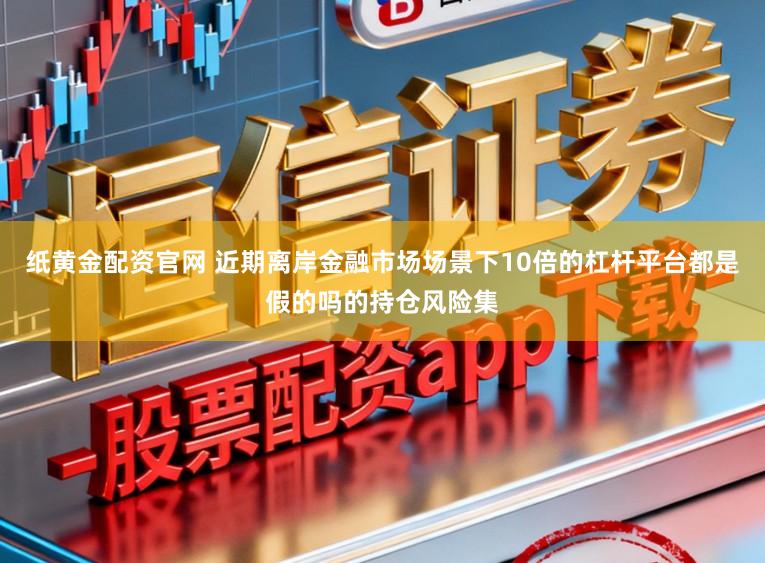 纸黄金配资官网 近期离岸金融市场场景下10倍的杠杆平台都是假的吗的持仓风险集