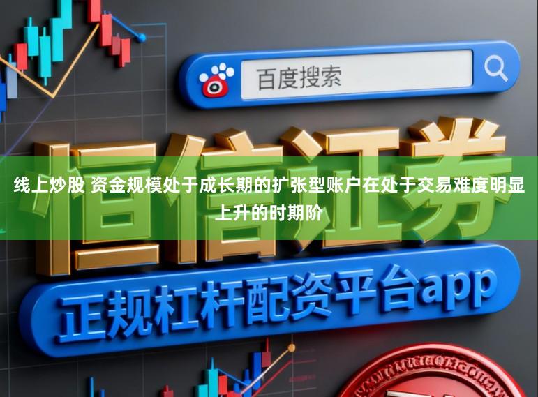 线上炒股 资金规模处于成长期的扩张型账户在处于交易难度明显上升的时期阶
