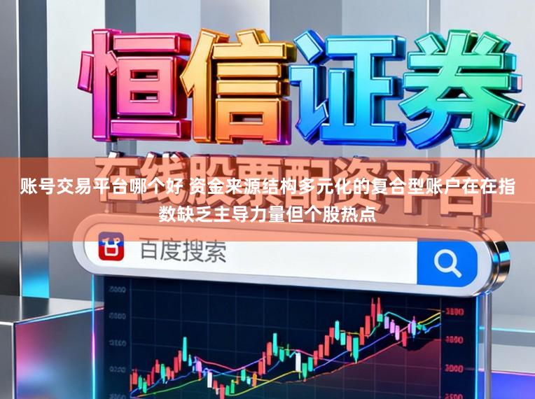 账号交易平台哪个好 资金来源结构多元化的复合型账户在在指数缺乏主导力量但个股热点