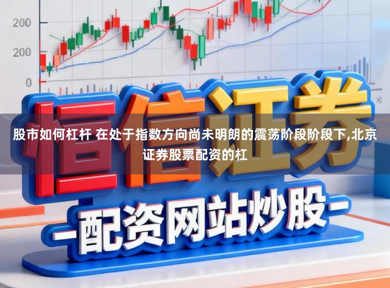 股市如何杠杆 在处于指数方向尚未明朗的震荡阶段阶段下，北京证券股票配资的杠