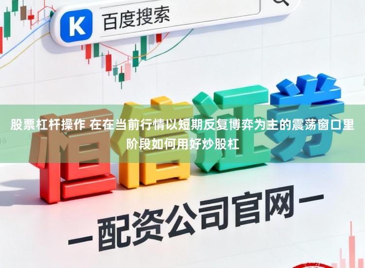 股票杠杆操作 在在当前行情以短期反复博弈为主的震荡窗口里阶段如何用好炒股杠