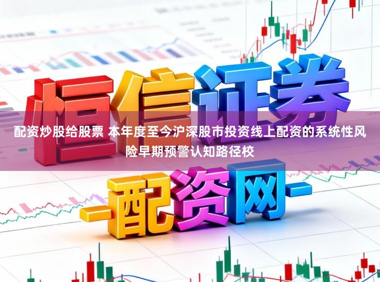 配资炒股给股票 本年度至今沪深股市投资线上配资的系统性风险早期预警认知路径校