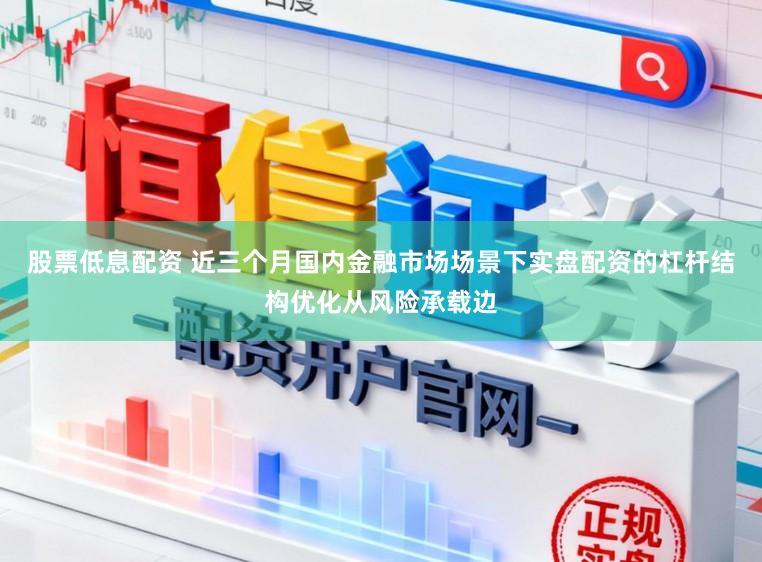 股票低息配资 近三个月国内金融市场场景下实盘配资的杠杆结构优化从风险承载边