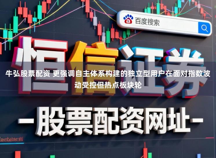 牛弘股票配资 更强调自主体系构建的独立型用户在面对指数波动受控但热点板块轮