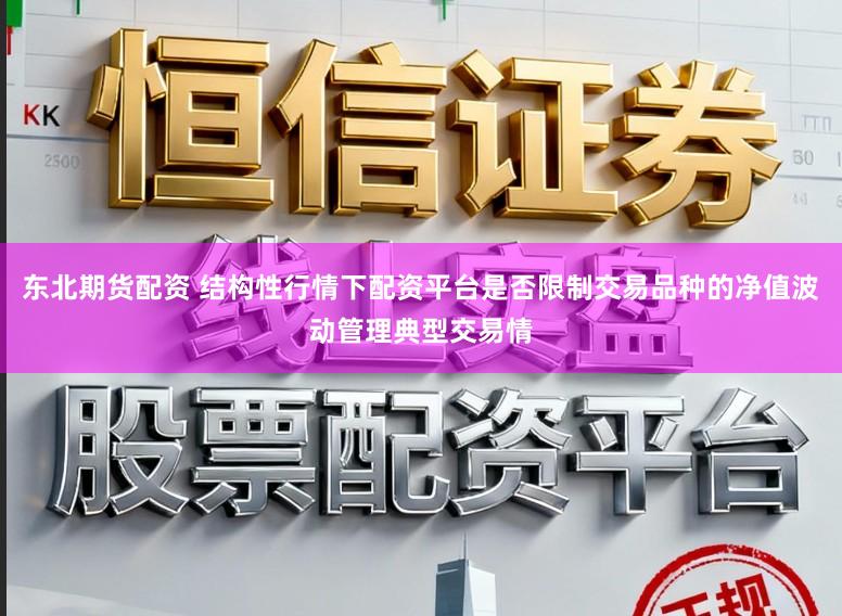 东北期货配资 结构性行情下配资平台是否限制交易品种的净值波动管理典型交易情