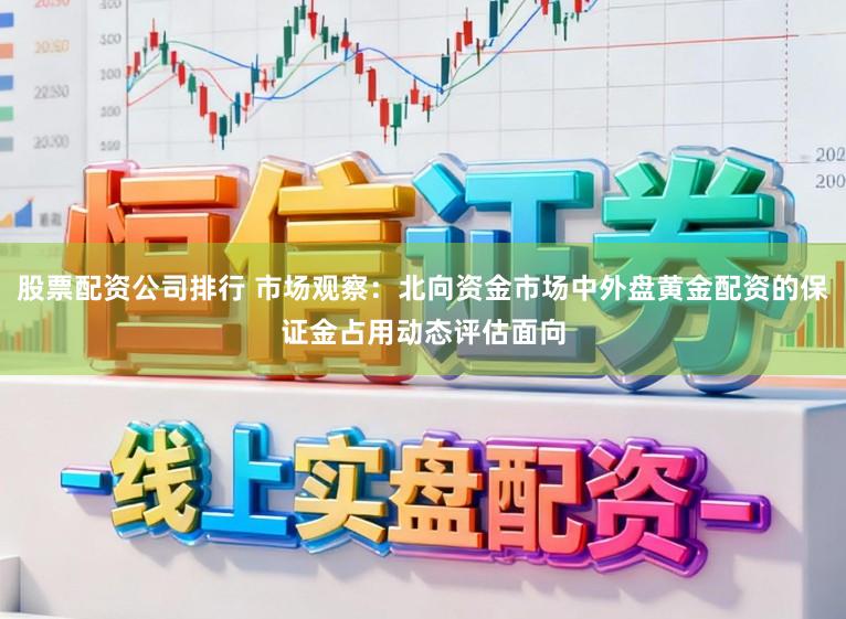 股票配资公司排行 市场观察：北向资金市场中外盘黄金配资的保证金占用动态评估面向