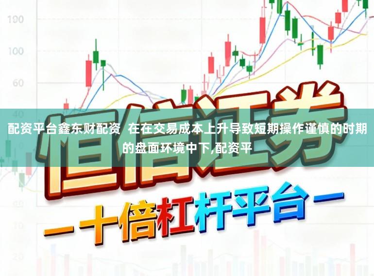 配资平台鑫东财配资 在在交易成本上升导致短期操作谨慎的时期的盘面环境中下,配资平