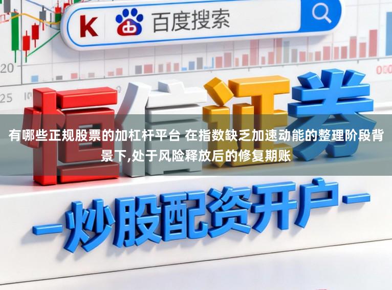 有哪些正规股票的加杠杆平台 在指数缺乏加速动能的整理阶段背景下，处于风险释放后的修复期账