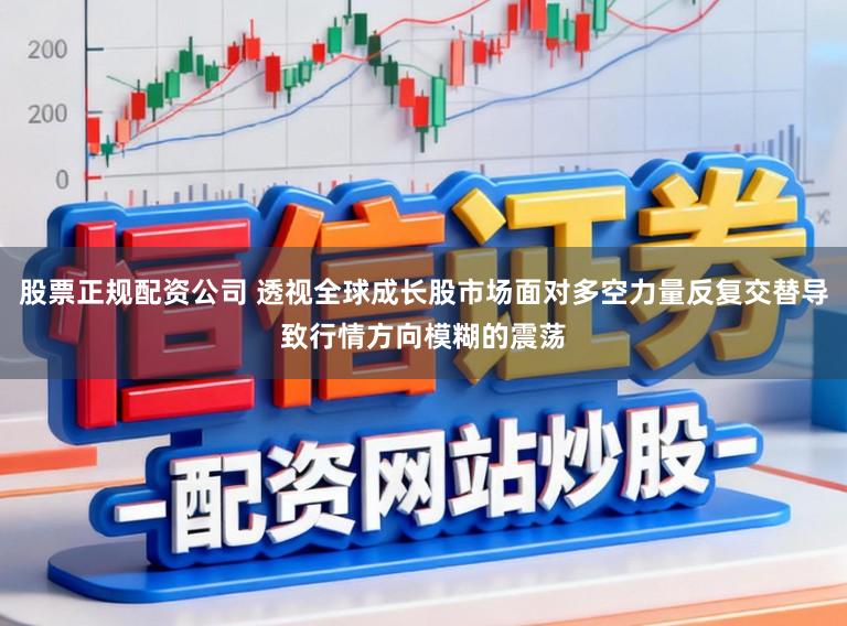 股票正规配资公司 透视全球成长股市场面对多空力量反复交替导致行情方向模糊的震荡