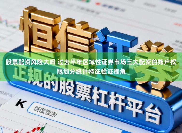 股票配资风险大吗 过去半年区域性证券市场三大配资的账户权限划分统计特征验证视角