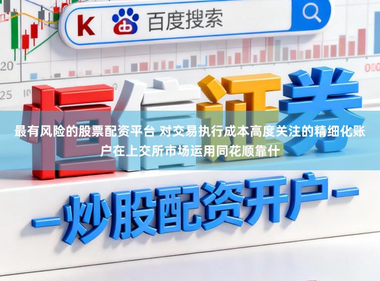 最有风险的股票配资平台 对交易执行成本高度关注的精细化账户在上交所市场运用同花顺靠什
