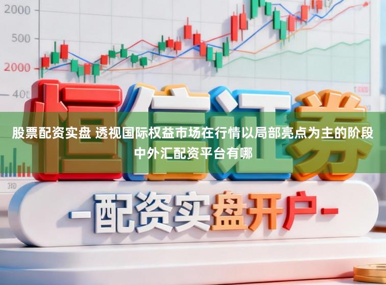 股票配资实盘 透视国际权益市场在行情以局部亮点为主的阶段中外汇配资平台有哪