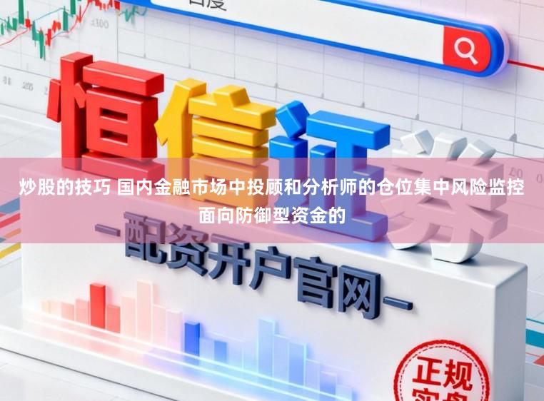 炒股的技巧 国内金融市场中投顾和分析师的仓位集中风险监控面向防御型资金的