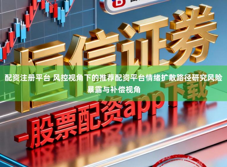 配资注册平台 风控视角下的推荐配资平台情绪扩散路径研究风险暴露与补偿视角